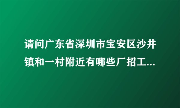 请问广东省深圳市宝安区沙井镇和一村附近有哪些厂招工？都找些什么工？