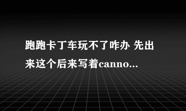 跑跑卡丁车玩不了咋办 先出来这个后来写着cannot initialize security modules .please reinstall this