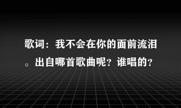歌词：我不会在你的面前流泪。出自哪首歌曲呢？谁唱的？