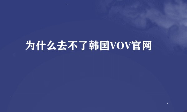 为什么去不了韩国VOV官网