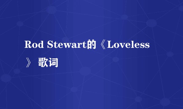 Rod Stewart的《Loveless》 歌词