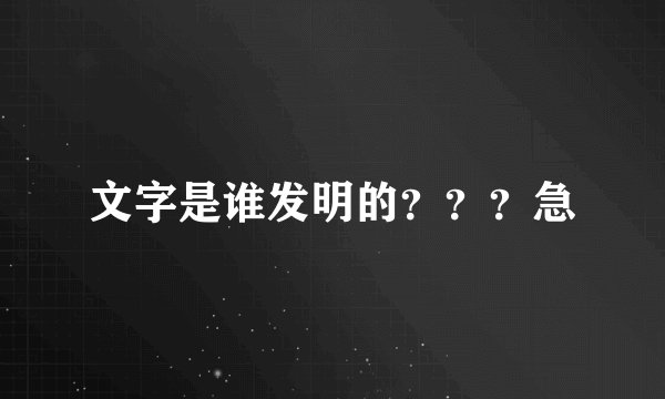 文字是谁发明的？？？急
