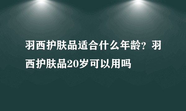 羽西护肤品适合什么年龄？羽西护肤品20岁可以用吗