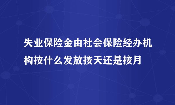 失业保险金由社会保险经办机构按什么发放按天还是按月