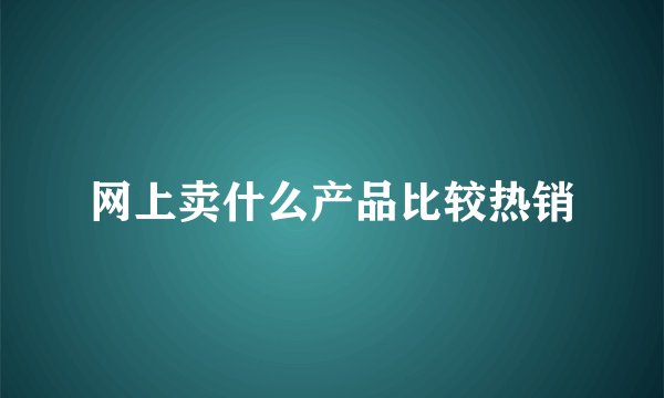 网上卖什么产品比较热销