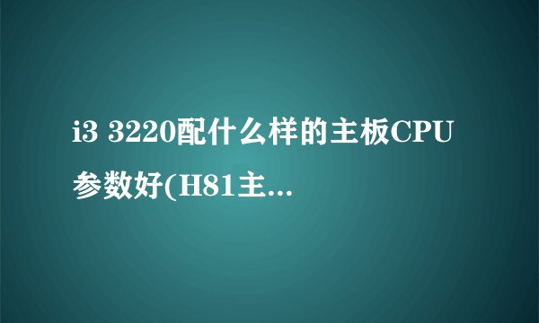i3 3220配什么样的主板CPU参数好(H81主板配什么样的显卡最合适？)