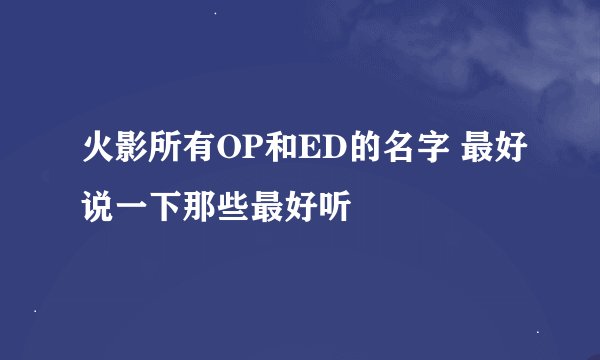 火影所有OP和ED的名字 最好说一下那些最好听