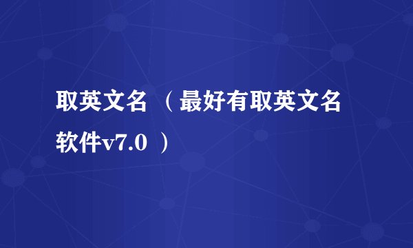 取英文名 （最好有取英文名软件v7.0 ）