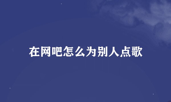 在网吧怎么为别人点歌