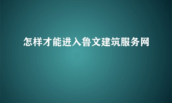 怎样才能进入鲁文建筑服务网