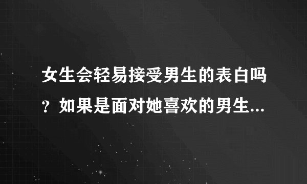 女生会轻易接受男生的表白吗？如果是面对她喜欢的男生表白又是怎样的表现？