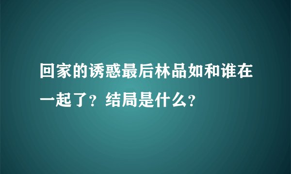 回家的诱惑最后林品如和谁在一起了？结局是什么？