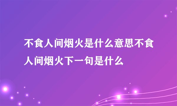 不食人间烟火是什么意思不食人间烟火下一句是什么