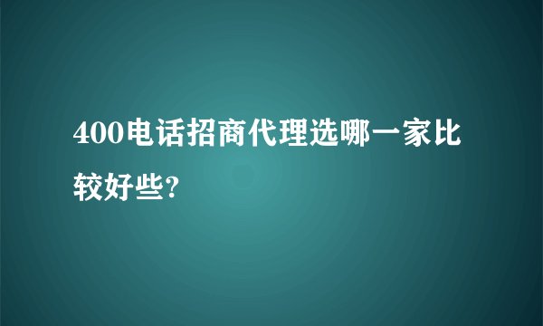 400电话招商代理选哪一家比较好些?