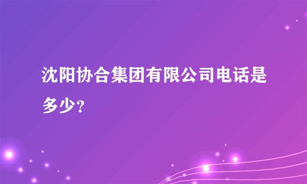 沈阳协合集团有限公司电话是多少？