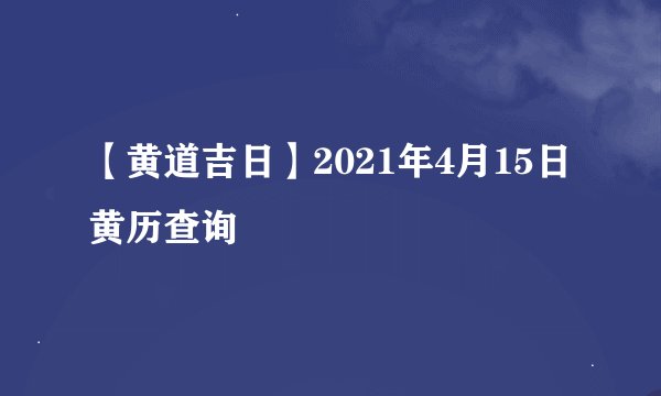 【黄道吉日】2021年4月15日黄历查询