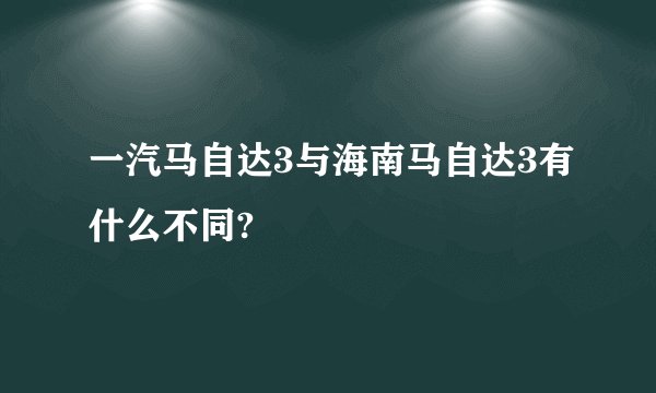 一汽马自达3与海南马自达3有什么不同?