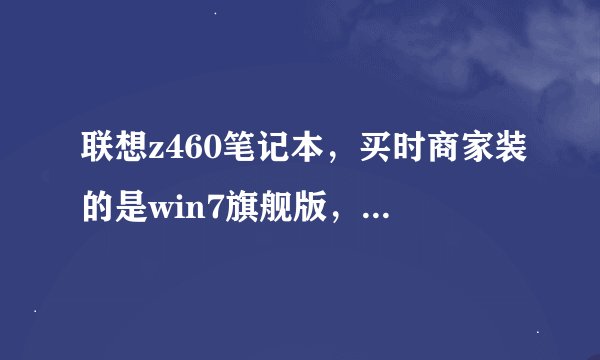 联想z460笔记本，买时商家装的是win7旗舰版，一月后黑屏，显示为盗版，又重装为家普版，后又黑