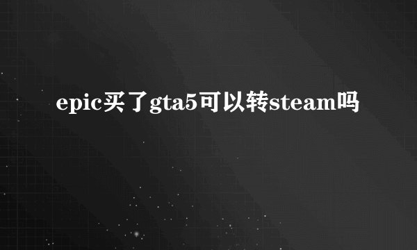 epic买了gta5可以转steam吗