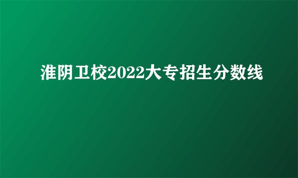 淮阴卫校2022大专招生分数线