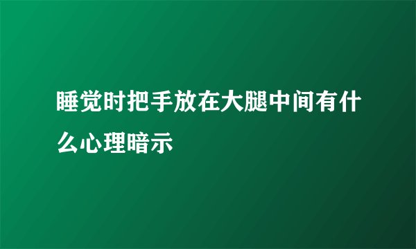 睡觉时把手放在大腿中间有什么心理暗示