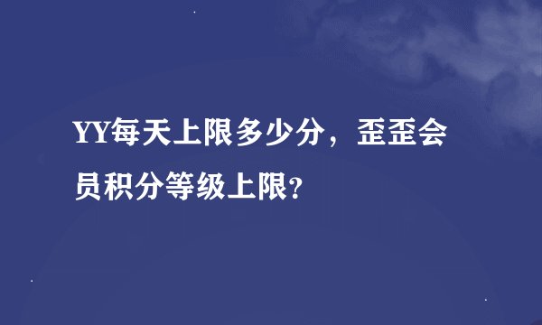 YY每天上限多少分，歪歪会员积分等级上限？