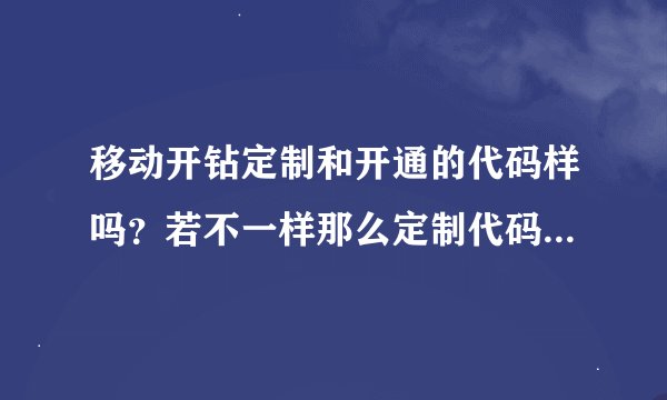 移动开钻定制和开通的代码样吗？若不一样那么定制代码是多少？谢谢啊
