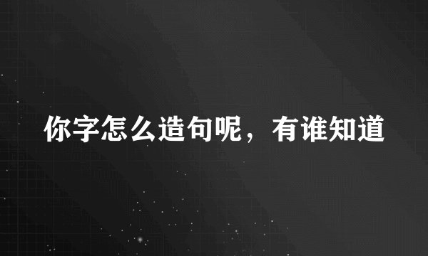 你字怎么造句呢，有谁知道