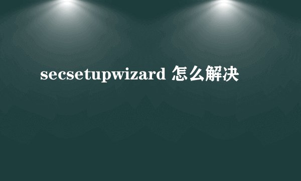secsetupwizard 怎么解决