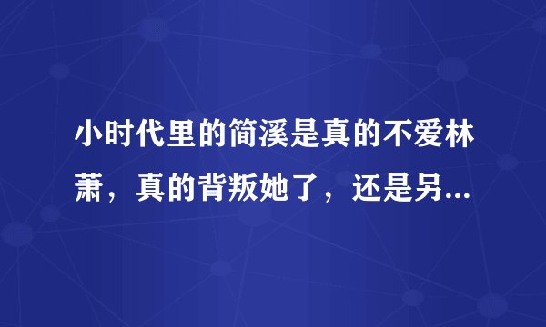 小时代里的简溪是真的不爱林萧，真的背叛她了，还是另有别的原因呢？他和林泉到底怎么回事啊？