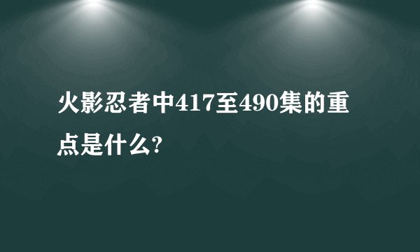 火影忍者中417至490集的重点是什么?
