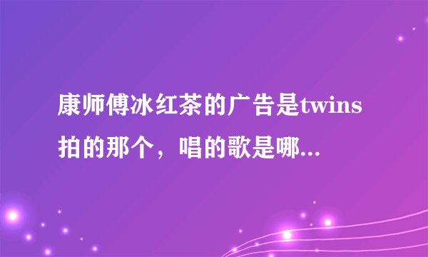 康师傅冰红茶的广告是twins拍的那个，唱的歌是哪一首改编的