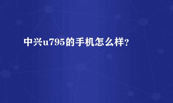中兴u795的手机怎么样？