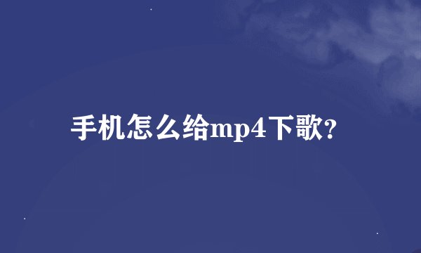 手机怎么给mp4下歌？