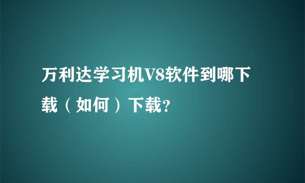 万利达学习机V8软件到哪下载（如何）下载？