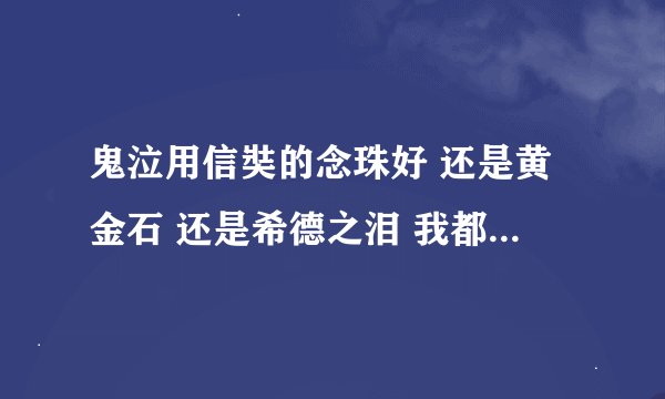 鬼泣用信奘的念珠好 还是黄金石 还是希德之泪 我都有很纠结啊 用希望德暗强122 用黄金石智力1797 帮忙分析