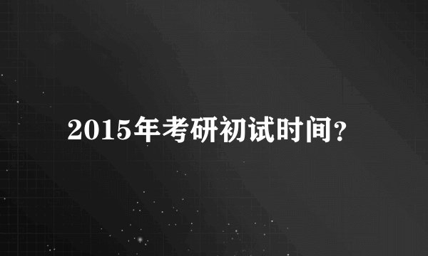 2015年考研初试时间？