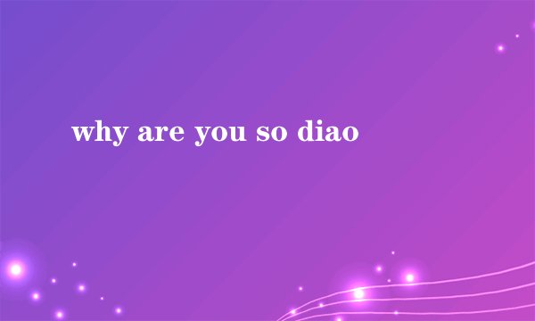 why are you so diao