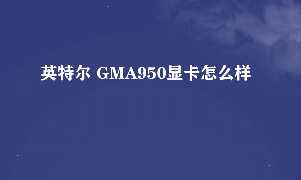 英特尔 GMA950显卡怎么样
