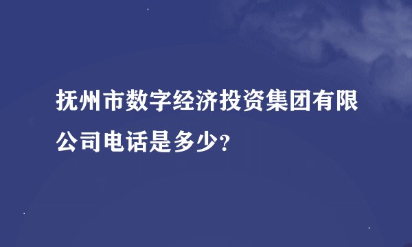 抚州市数字经济投资集团有限公司电话是多少？