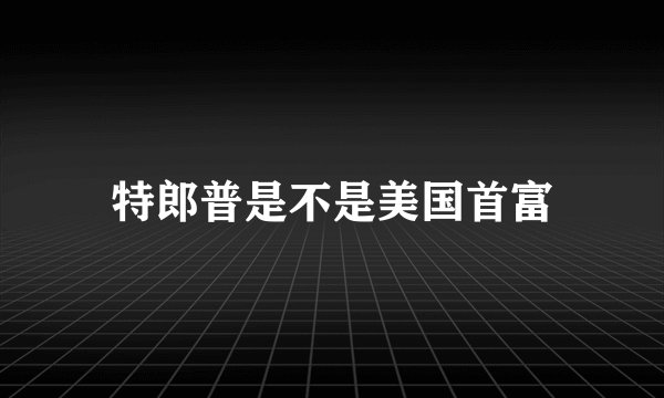 特郎普是不是美国首富