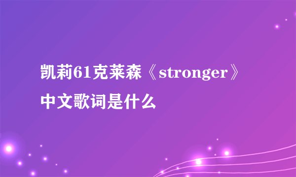 凯莉61克莱森《stronger》中文歌词是什么