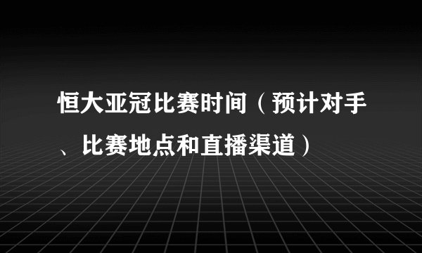 恒大亚冠比赛时间（预计对手、比赛地点和直播渠道）
