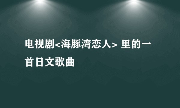 电视剧<海豚湾恋人> 里的一首日文歌曲
