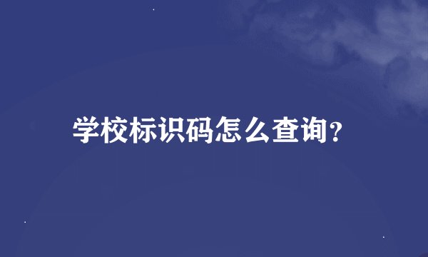 学校标识码怎么查询？