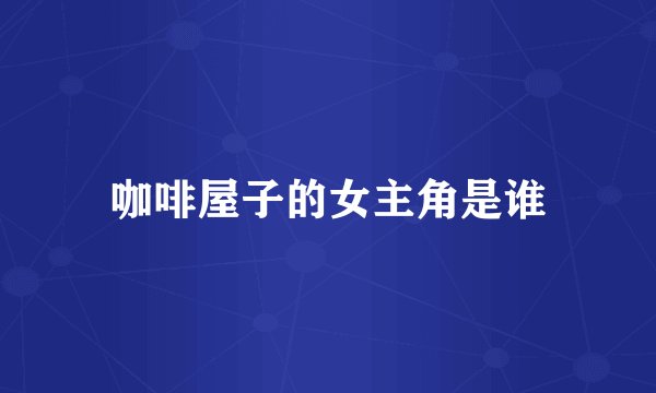 咖啡屋子的女主角是谁