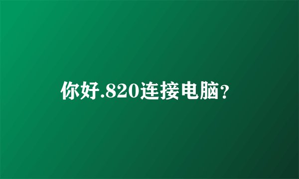 你好.820连接电脑？