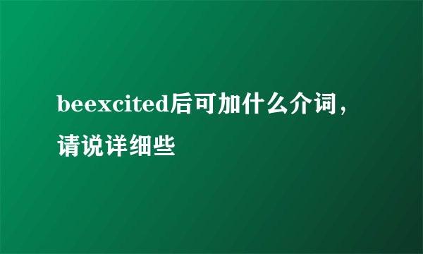 beexcited后可加什么介词，请说详细些