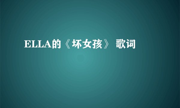 ELLA的《坏女孩》 歌词