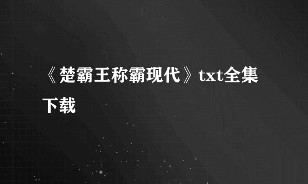 《楚霸王称霸现代》txt全集下载